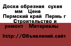 Доска обрезная, сухая 22-50мм › Цена ­ 9 300 - Пермский край, Пермь г. Строительство и ремонт » Материалы   